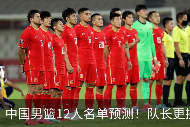 中国男篮12人名单预测！队长更换，杨瀚森王俊杰首发，赛程出炉