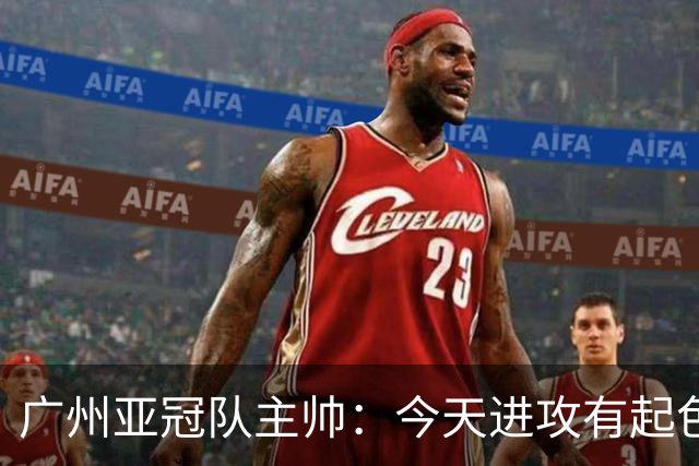 广州亚冠队主帅：今天进攻有起色 队员已进步很多