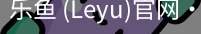 乐鱼(leyu)官网